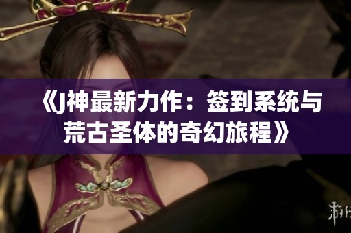 《J神最新力作：签到系统与荒古圣体的奇幻旅程》