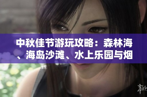 中秋佳节游玩攻略：森林海、海岛沙滩、水上乐园与烟花秀应有尽有
