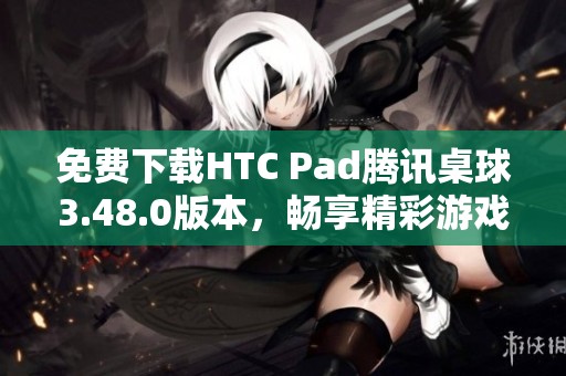 免费下载HTC Pad腾讯桌球3.48.0版本，畅享精彩游戏体验