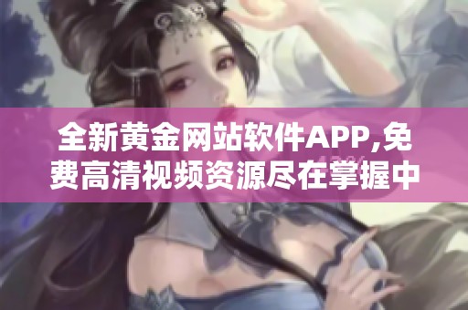 全新黄金网站软件APP,免费高清视频资源尽在掌握中