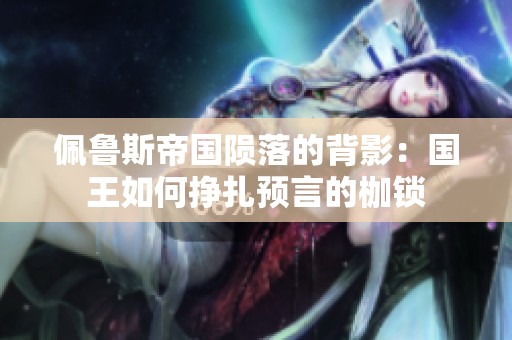 佩鲁斯帝国陨落的背影：国王如何挣扎预言的枷锁