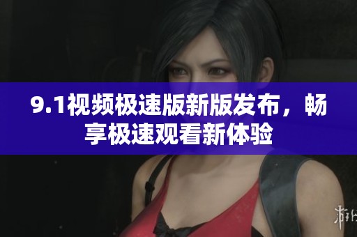 9.1视频极速版新版发布，畅享极速观看新体验