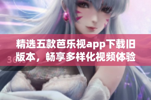 精选五款芭乐视app下载旧版本，畅享多样化视频体验