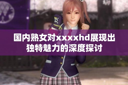 国内熟女对xxxxhd展现出独特魅力的深度探讨