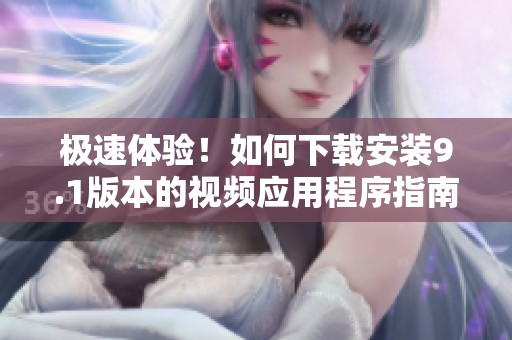 极速体验！如何下载安装9.1版本的视频应用程序指南