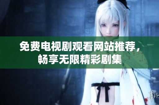 免费电视剧观看网站推荐，畅享无限精彩剧集