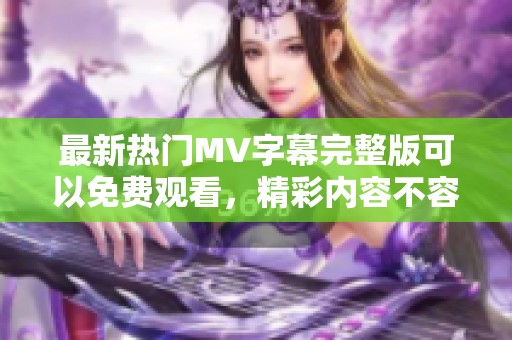 最新热门MV字幕完整版可以免费观看，精彩内容不容错过