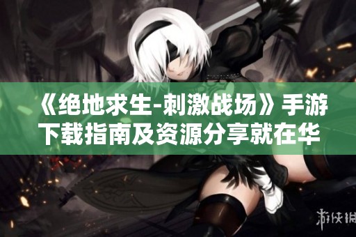《绝地求生-刺激战场》手游下载指南及资源分享就在华资源手游网
