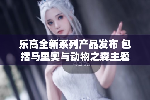 乐高全新系列产品发布 包括马里奥与动物之森主题