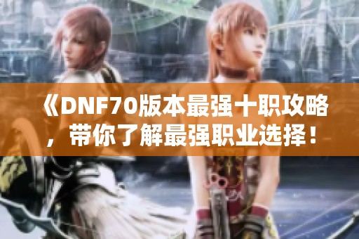 《DNF70版本最强十职攻略，带你了解最强职业选择！》