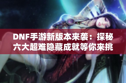DNF手游新版本来袭：探秘六大超难隐藏成就等你来挑战！