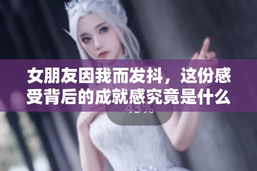 女朋友因我而发抖，这份感受背后的成就感究竟是什么