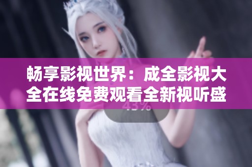 畅享影视世界：成全影视大全在线免费观看全新视听盛宴