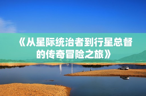 《从星际统治者到行星总督的传奇冒险之旅》