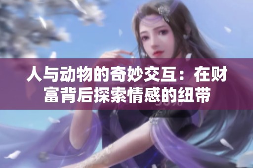 人与动物的奇妙交互：在财富背后探索情感的纽带