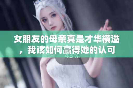 女朋友的母亲真是才华横溢，我该如何赢得她的认可