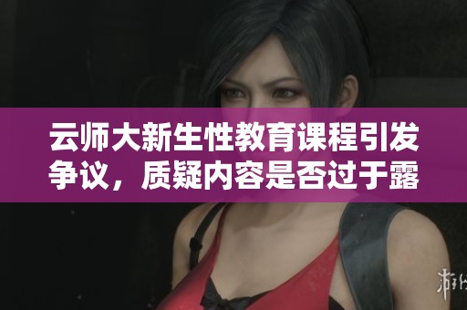 云师大新生性教育课程引发争议，质疑内容是否过于露骨与低俗