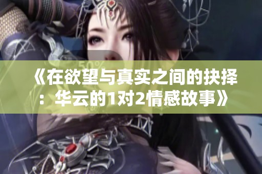 《在欲望与真实之间的抉择：华云的1对2情感故事》
