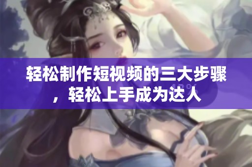 轻松制作短视频的三大步骤，轻松上手成为达人