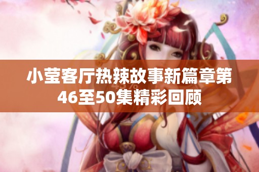 小莹客厅热辣故事新篇章第46至50集精彩回顾
