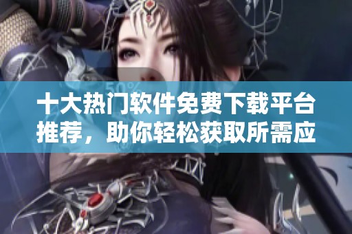 十大热门软件免费下载平台推荐，助你轻松获取所需应用