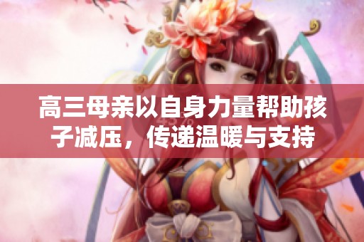 高三母亲以自身力量帮助孩子减压，传递温暖与支持