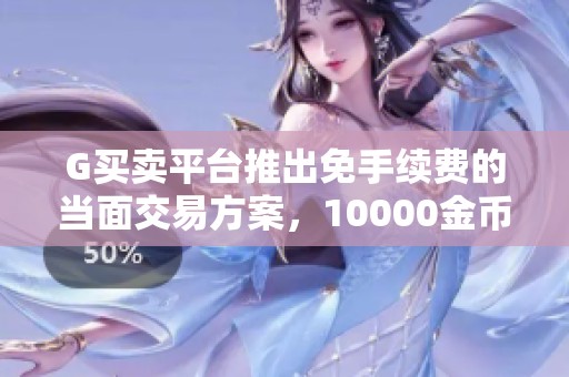 G买卖平台推出免手续费的当面交易方案，10000金币仅需119元
