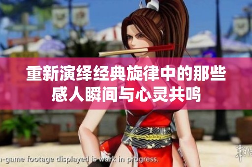 重新演绎经典旋律中的那些感人瞬间与心灵共鸣