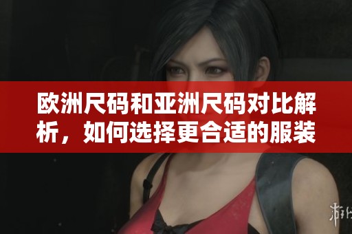 欧洲尺码和亚洲尺码对比解析，如何选择更合适的服装尺寸