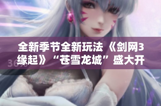 全新季节全新玩法 《剑网3缘起》“苍雪龙城”盛大开启豪礼不断