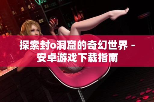 探索封o洞窟的奇幻世界－安卓游戏下载指南