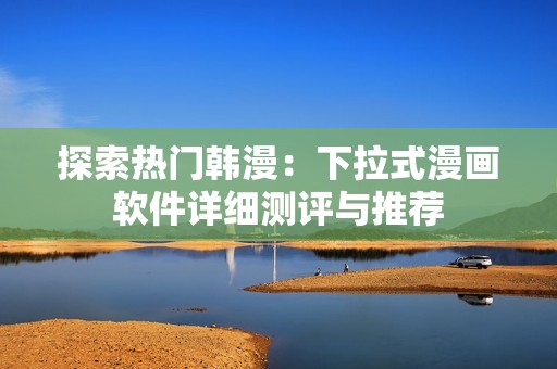 探索热门韩漫：下拉式漫画软件详细测评与推荐