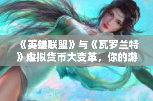 《英雄联盟》与《瓦罗兰特》虚拟货币大变革，你的游戏策略准备好了吗？