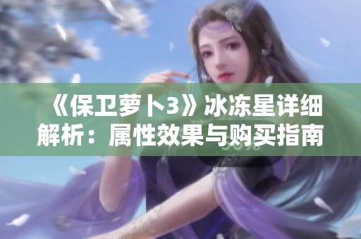 《保卫萝卜3》冰冻星详细解析：属性效果与购买指南
