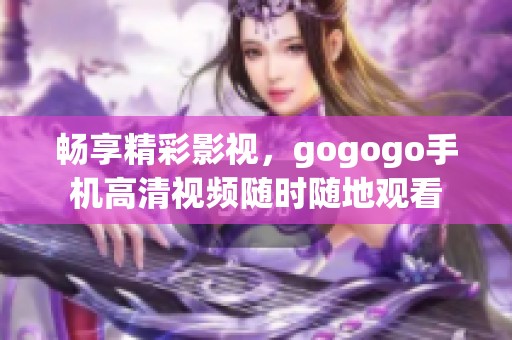 畅享精彩影视，gogogo手机高清视频随时随地观看