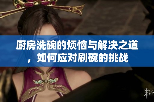 厨房洗碗的烦恼与解决之道，如何应对刷碗的挑战
