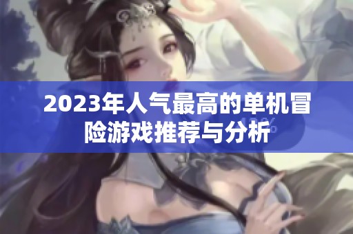 2023年人气最高的单机冒险游戏推荐与分析