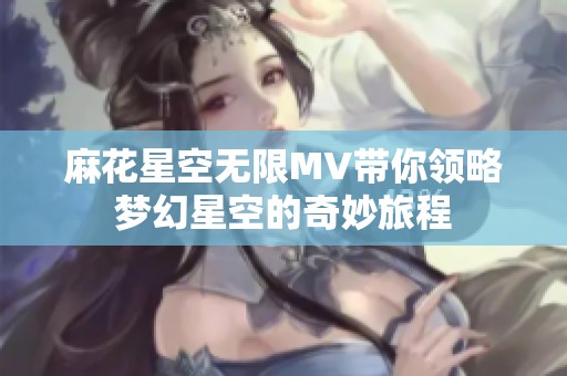 麻花星空无限MV带你领略梦幻星空的奇妙旅程