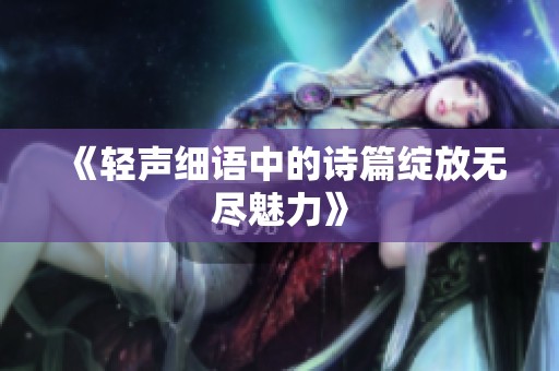 《轻声细语中的诗篇绽放无尽魅力》