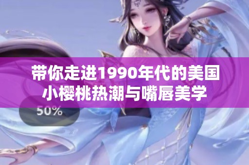带你走进1990年代的美国小樱桃热潮与嘴唇美学