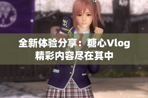 全新体验分享：糖心Vlog精彩内容尽在其中