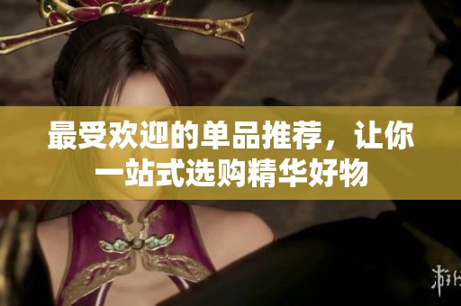 最受欢迎的单品推荐，让你一站式选购精华好物