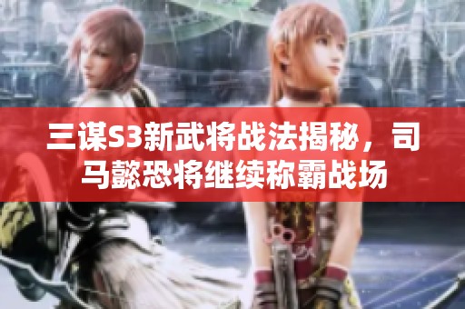 三谋S3新武将战法揭秘，司马懿恐将继续称霸战场