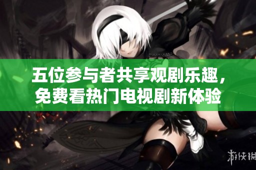五位参与者共享观剧乐趣，免费看热门电视剧新体验