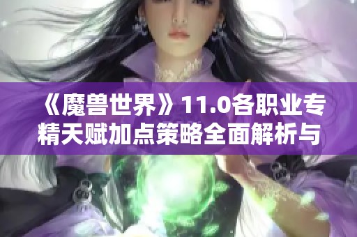 《魔兽世界》11.0各职业专精天赋加点策略全面解析与推荐