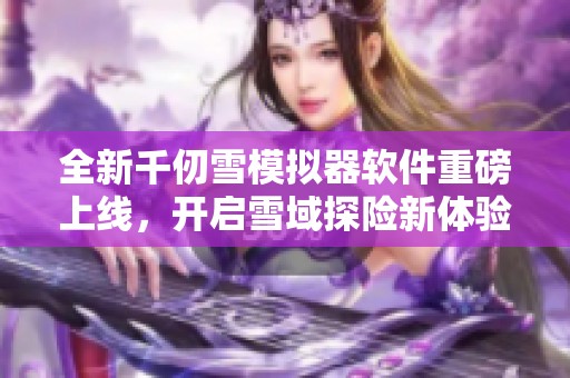 全新千仞雪模拟器软件重磅上线，开启雪域探险新体验
