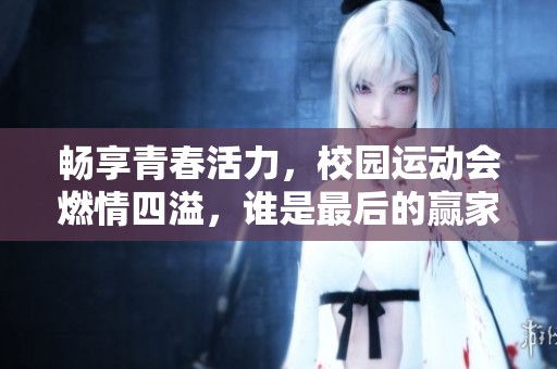 畅享青春活力，校园运动会燃情四溢，谁是最后的赢家？