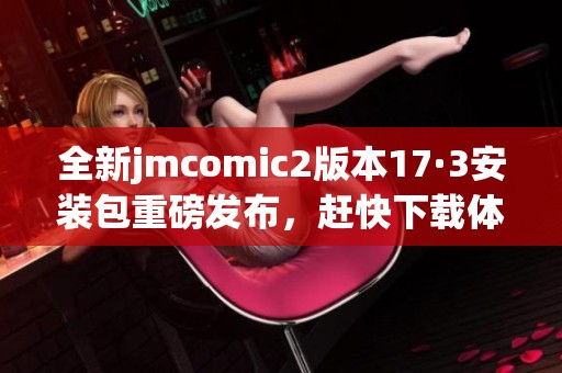 全新jmcomic2版本17·3安装包重磅发布，赶快下载体验吧！