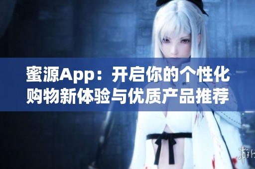 蜜源App：开启你的个性化购物新体验与优质产品推荐