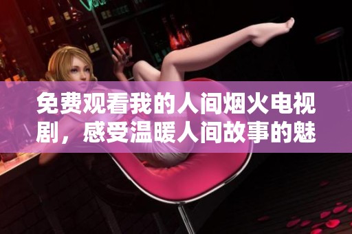 免费观看我的人间烟火电视剧，感受温暖人间故事的魅力